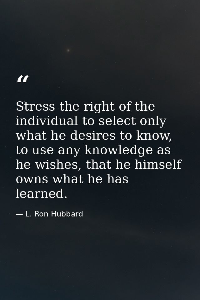 Stress the right of the individual to select only what he desires to know, to use any knowledge as he wishes, that he hi — L. Ron Hubbard