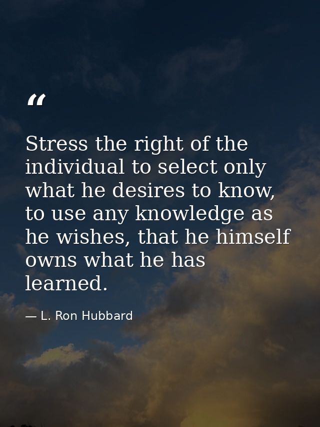 Stress the right of the individual to select only what he desires to know, to use any knowledge as he wishes, that he hi — L. Ron Hubbard