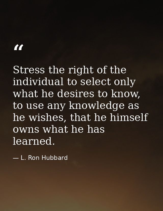 Stress the right of the individual to select only what he desires to know, to use any knowledge as he wishes, that he hi — L. Ron Hubbard