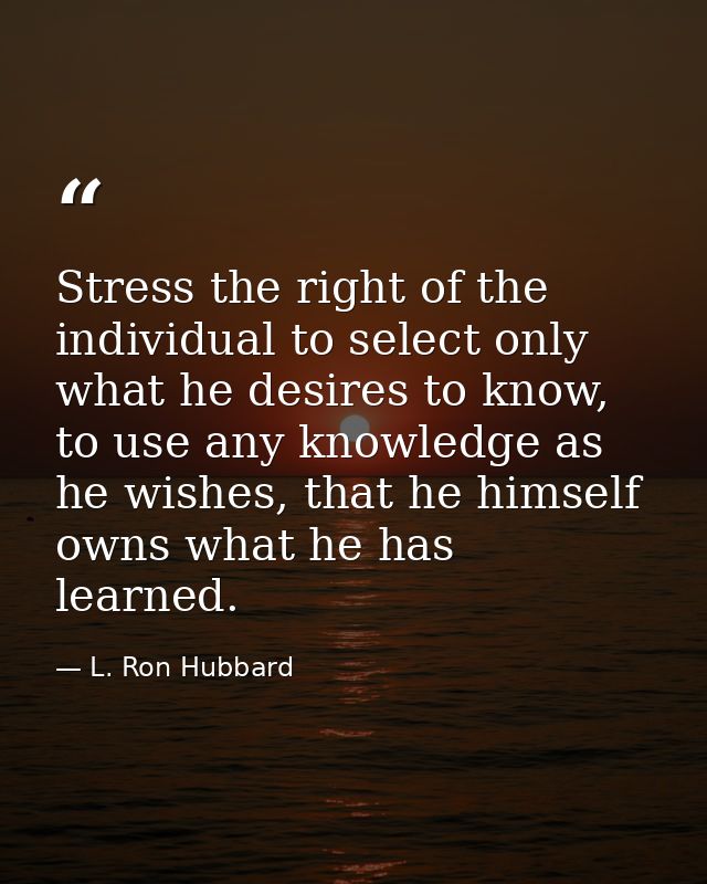 Stress the right of the individual to select only what he desires to know, to use any knowledge as he wishes, that he hi — L. Ron Hubbard