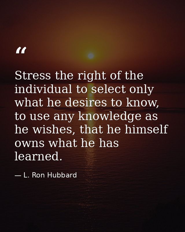 Stress the right of the individual to select only what he desires to know, to use any knowledge as he wishes, that he hi — L. Ron Hubbard