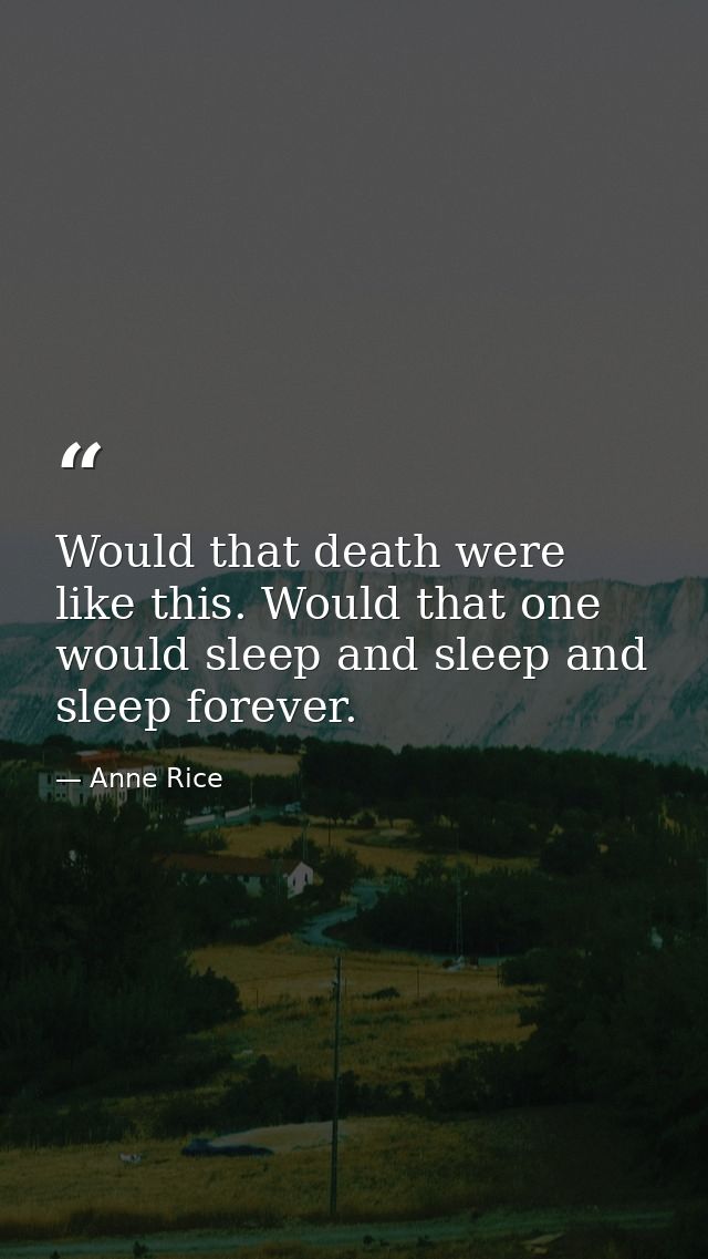 Would that death were like this. Would that one would sleep and sleep and sleep forever. — Anne Rice