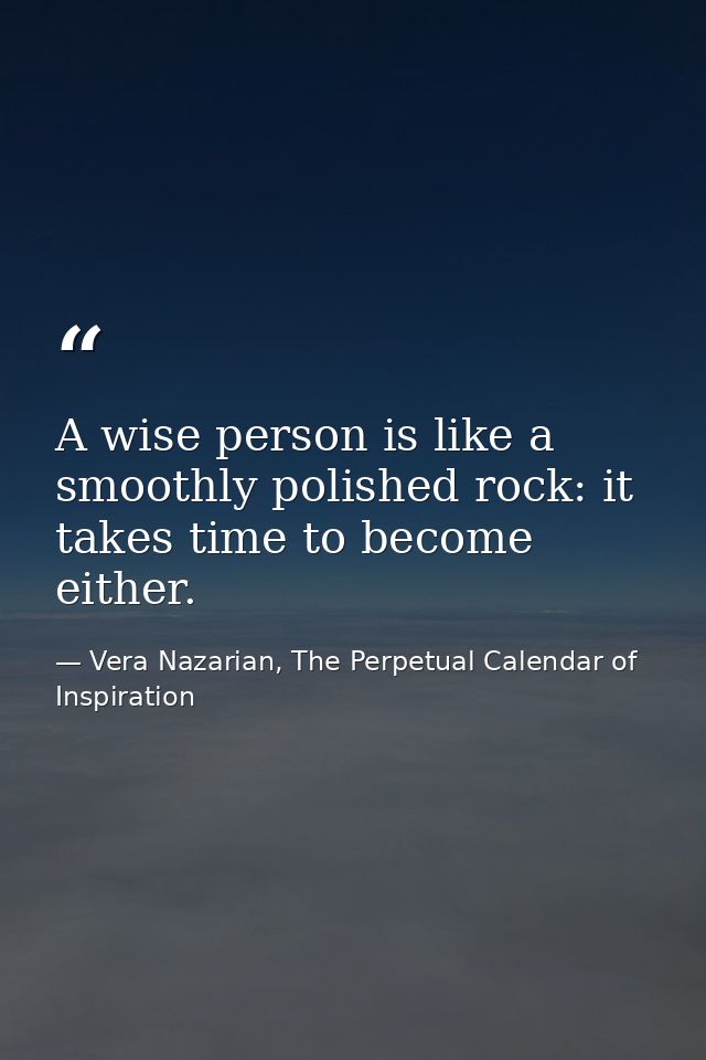 A wise person is like a smoothly polished rock: it takes time to become either. — Vera Nazarian, The Perpetual Calendar of Inspiration