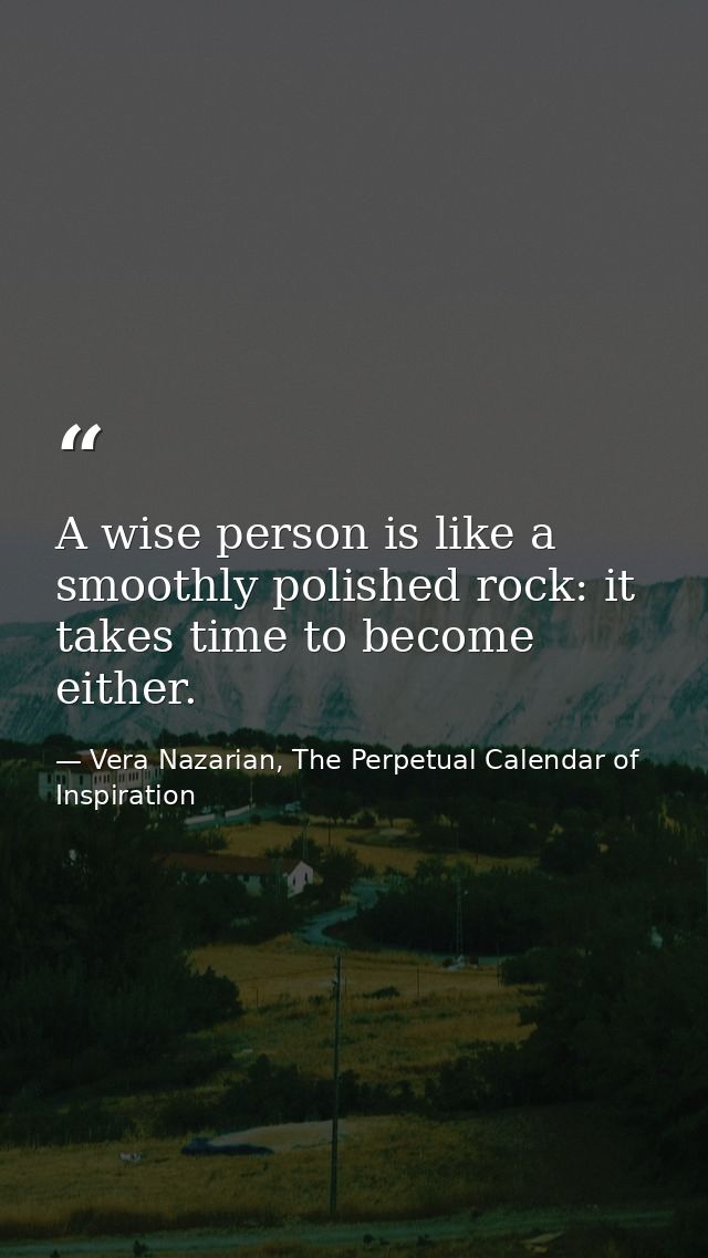 A wise person is like a smoothly polished rock: it takes time to become either. — Vera Nazarian, The Perpetual Calendar of Inspiration