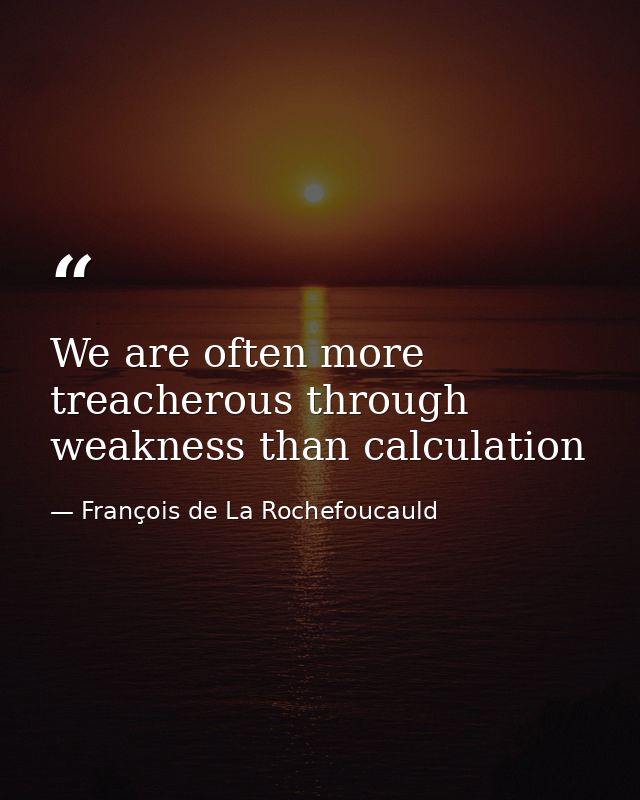 We are often more treacherous through weakness than calculation — François de La Rochefoucauld