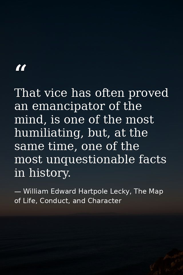 That vice has often proved an emancipator of the mind, is one of the most humiliating, but, at the same time, one of the — William Edward Hartpole Lecky, The Map of Life, Conduct, and Character