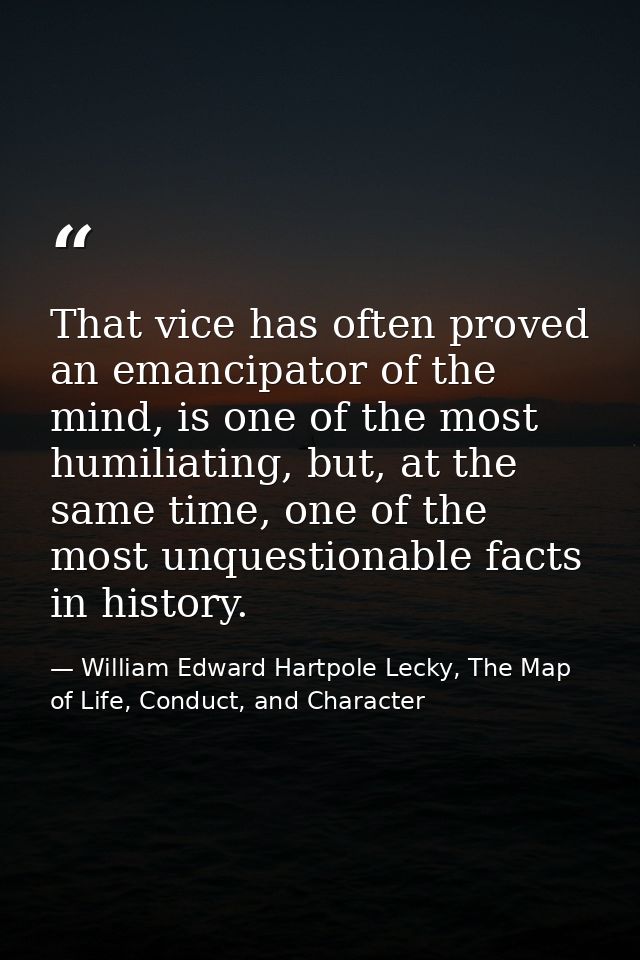 That vice has often proved an emancipator of the mind, is one of the most humiliating, but, at the same time, one of the — William Edward Hartpole Lecky, The Map of Life, Conduct, and Character