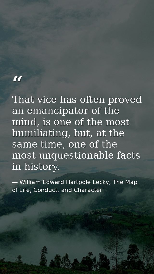 That vice has often proved an emancipator of the mind, is one of the most humiliating, but, at the same time, one of the — William Edward Hartpole Lecky, The Map of Life, Conduct, and Character