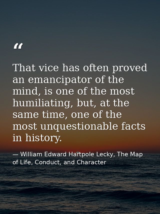 That vice has often proved an emancipator of the mind, is one of the most humiliating, but, at the same time, one of the — William Edward Hartpole Lecky, The Map of Life, Conduct, and Character