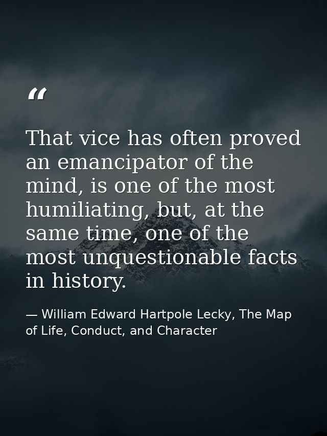 That vice has often proved an emancipator of the mind, is one of the most humiliating, but, at the same time, one of the — William Edward Hartpole Lecky, The Map of Life, Conduct, and Character