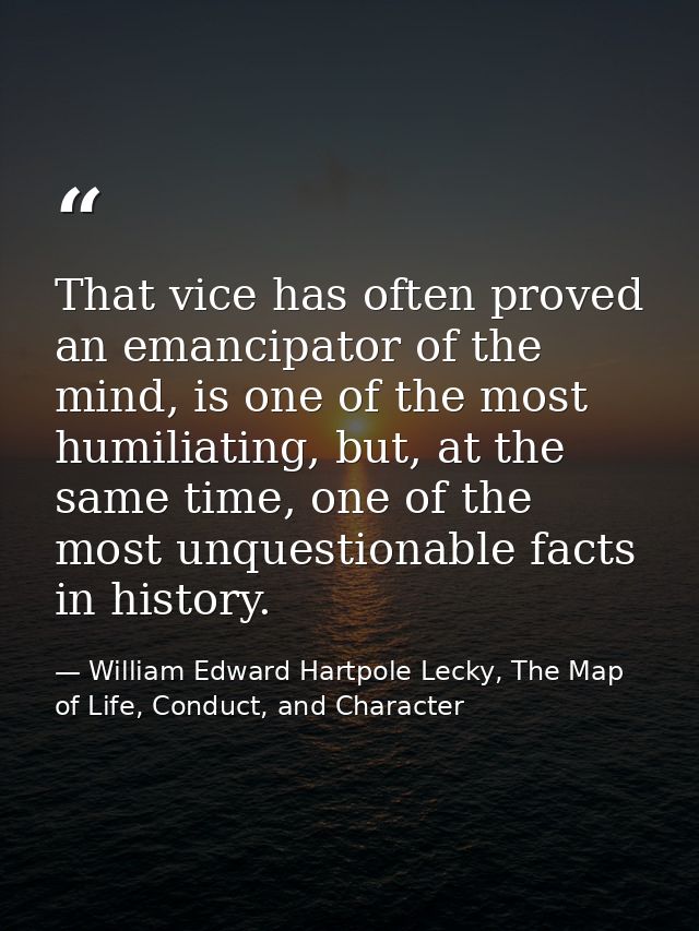 That vice has often proved an emancipator of the mind, is one of the most humiliating, but, at the same time, one of the — William Edward Hartpole Lecky, The Map of Life, Conduct, and Character