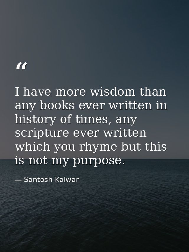 I have more wisdom than any books ever written in history of times, any scripture ever written which you rhyme but this  — Santosh Kalwar