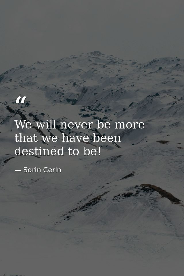 We will never be more that we have been destined to be! — Sorin Cerin