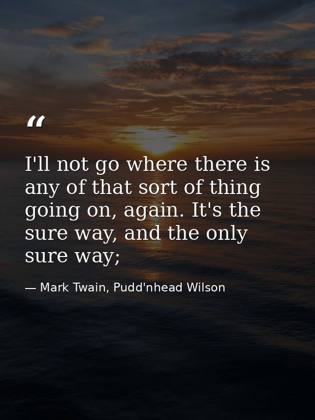 I'll not go where there is any of that sort of thing going on, again. It's the sure way, and the only sure way; — Mark Twain, Pudd'nhead Wilson