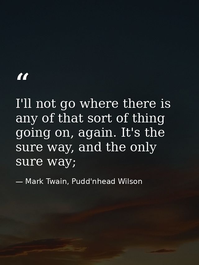 I'll not go where there is any of that sort of thing going on, again. It's the sure way, and the only sure way; — Mark Twain, Pudd'nhead Wilson