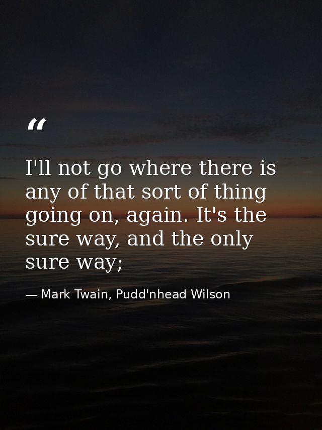 I'll not go where there is any of that sort of thing going on, again. It's the sure way, and the only sure way; — Mark Twain, Pudd'nhead Wilson