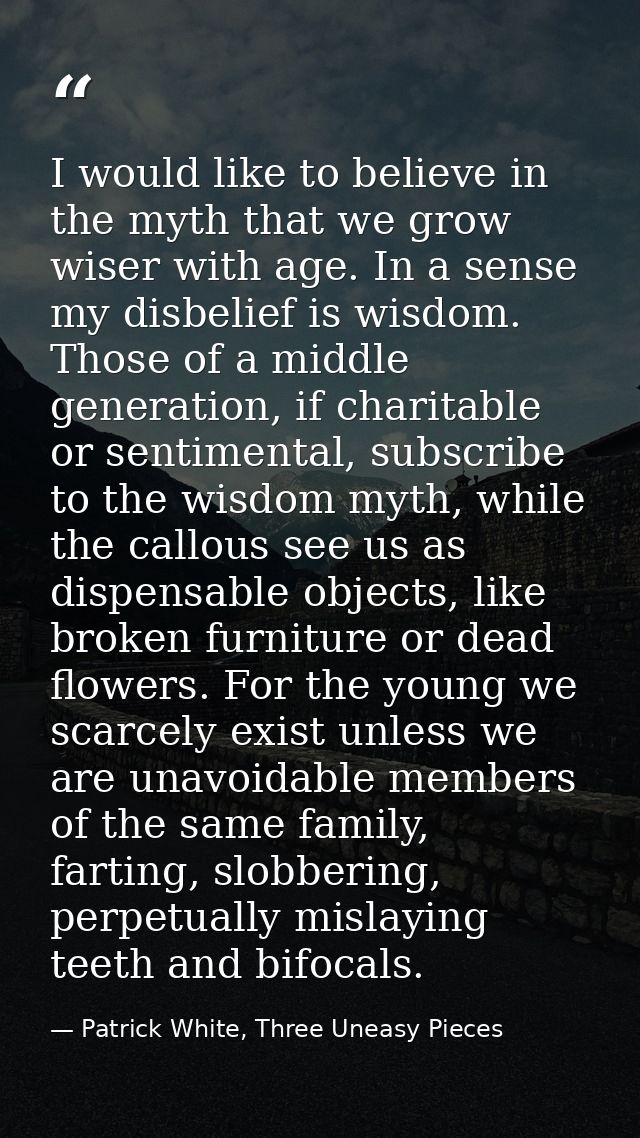 I would like to believe in the myth that we grow wiser with age. In a sense my disbelief is wisdom. Those of a middle ge — Patrick White, Three Uneasy Pieces