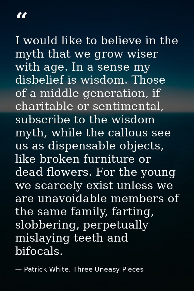 I would like to believe in the myth that we grow wiser with age. In a sense my disbelief is wisdom. Those of a middle ge — Patrick White, Three Uneasy Pieces