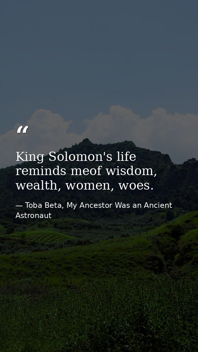 King Solomon's life reminds meof wisdom, wealth, women, woes. — Toba Beta, My Ancestor Was an Ancient Astronaut