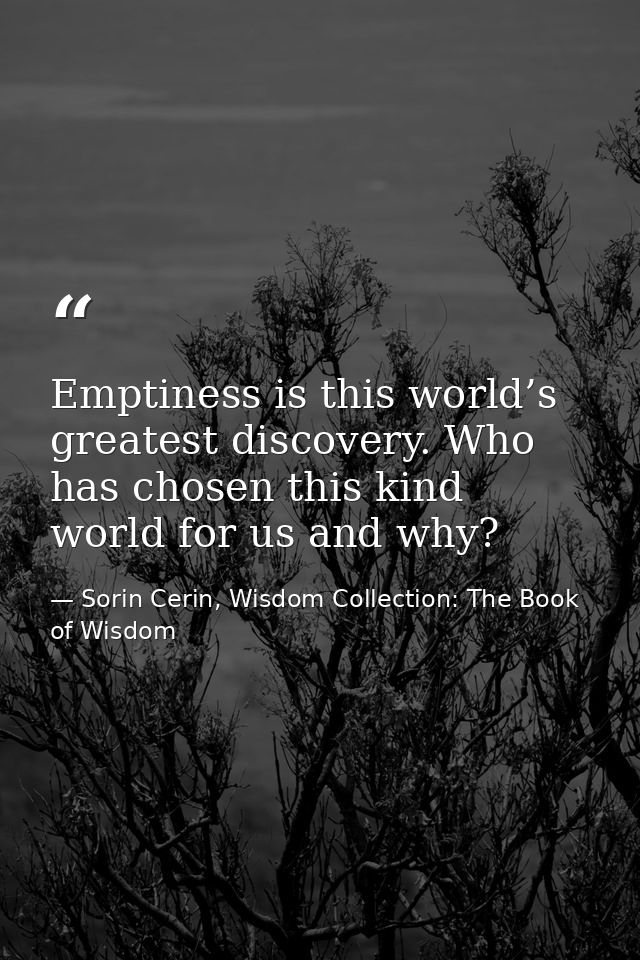 Emptiness is this world’s greatest discovery. Who has chosen this kind world for us and why? — Sorin Cerin, Wisdom Collection: The Book of Wisdom
