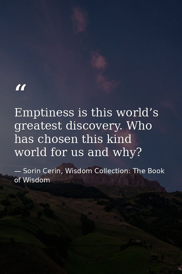 Emptiness is this world’s greatest discovery. Who has chosen this kind world for us and why? — Sorin Cerin, Wisdom Collection: The Book of Wisdom