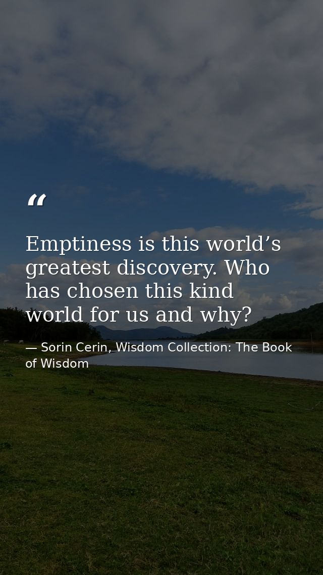 Emptiness is this world’s greatest discovery. Who has chosen this kind world for us and why? — Sorin Cerin, Wisdom Collection: The Book of Wisdom