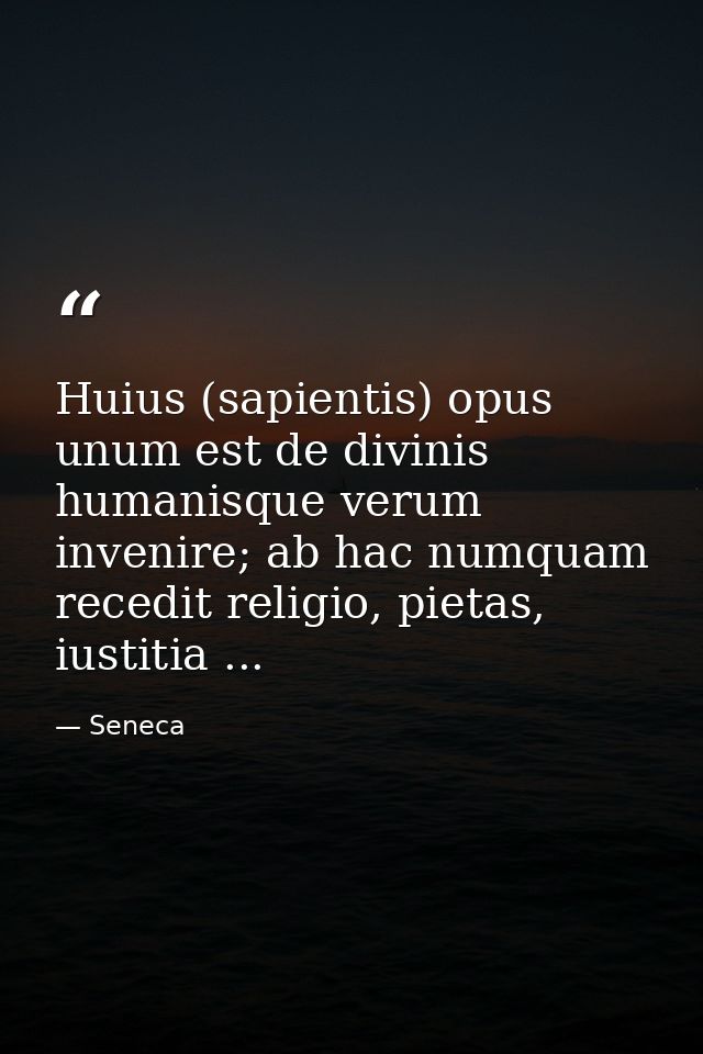 Huius (sapientis) opus unum est de divinis humanisque verum invenire; ab hac numquam recedit religio, pietas, iustitia . — Seneca