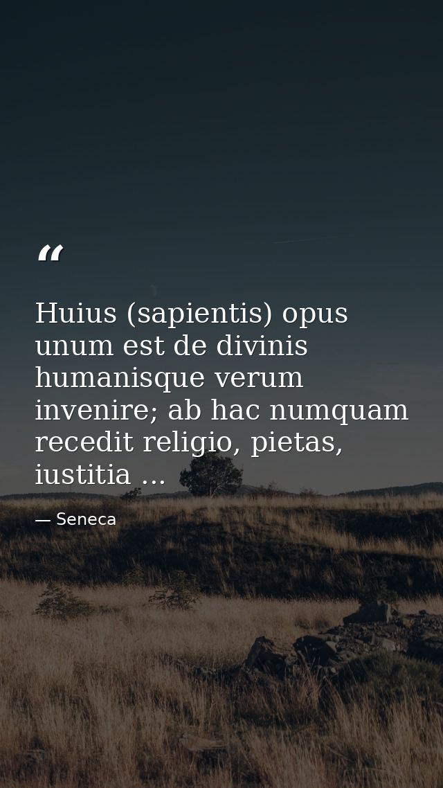 Huius (sapientis) opus unum est de divinis humanisque verum invenire; ab hac numquam recedit religio, pietas, iustitia . — Seneca