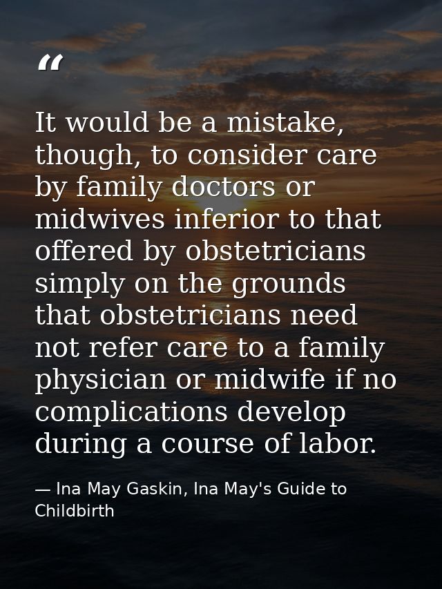 It would be a mistake, though, to consider care by family doctors or midwives inferior to that offered by obstetricians  — Ina May Gaskin, Ina May's Guide to Childbirth