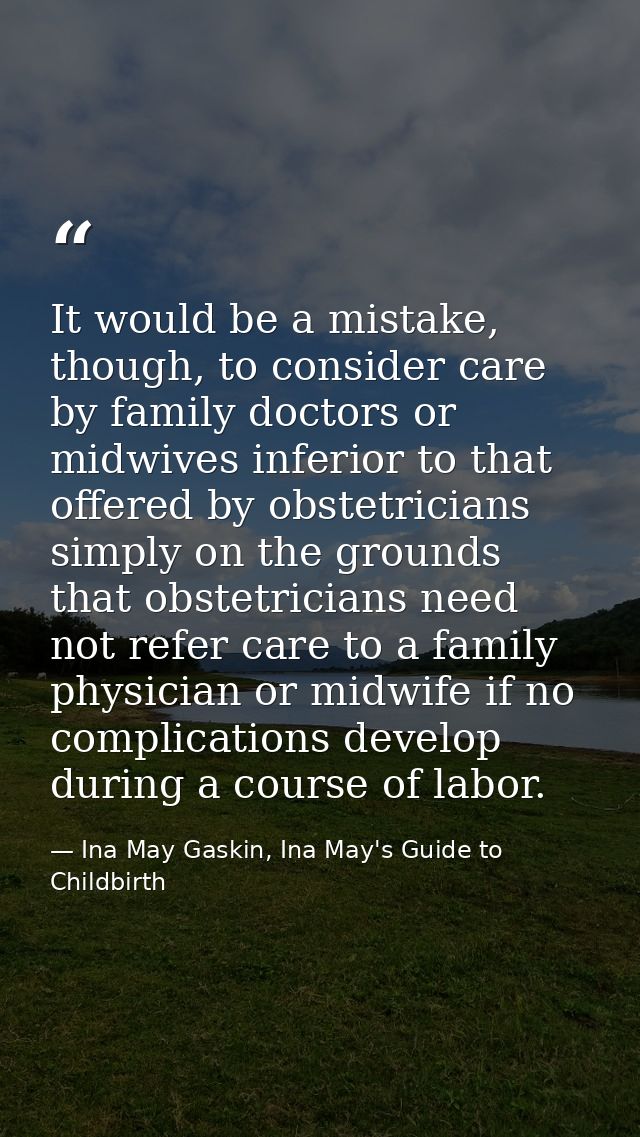 It would be a mistake, though, to consider care by family doctors or midwives inferior to that offered by obstetricians  — Ina May Gaskin, Ina May's Guide to Childbirth