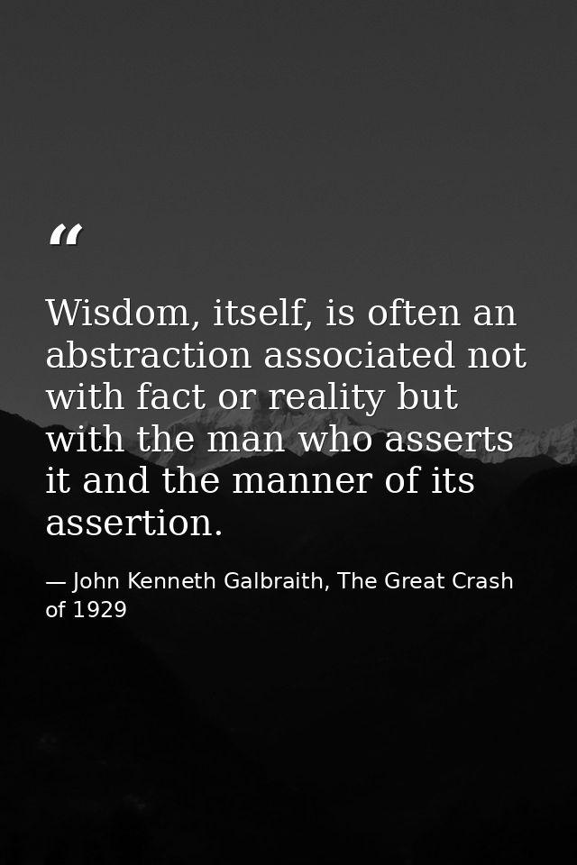 Wisdom, itself, is often an abstraction associated not with fact or reality but with the man who asserts it and the mann — John Kenneth Galbraith, The Great Crash of 1929