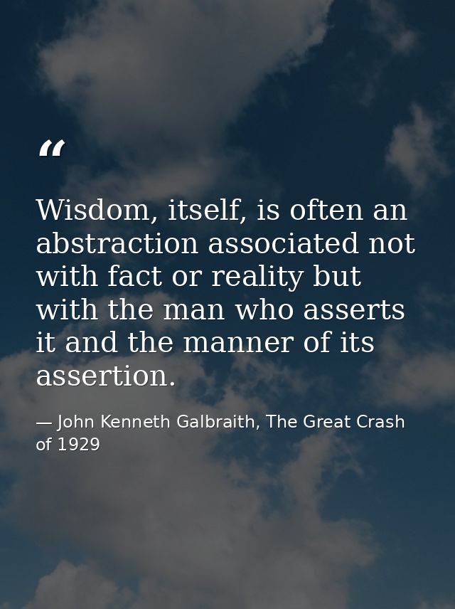 Wisdom, itself, is often an abstraction associated not with fact or reality but with the man who asserts it and the mann — John Kenneth Galbraith, The Great Crash of 1929