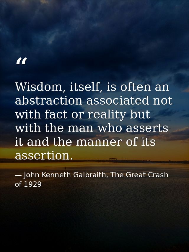 Wisdom, itself, is often an abstraction associated not with fact or reality but with the man who asserts it and the mann — John Kenneth Galbraith, The Great Crash of 1929