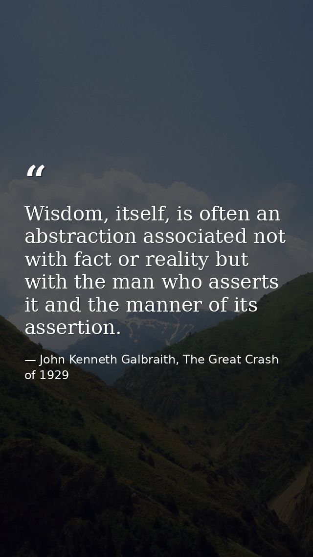 Wisdom, itself, is often an abstraction associated not with fact or reality but with the man who asserts it and the mann — John Kenneth Galbraith, The Great Crash of 1929