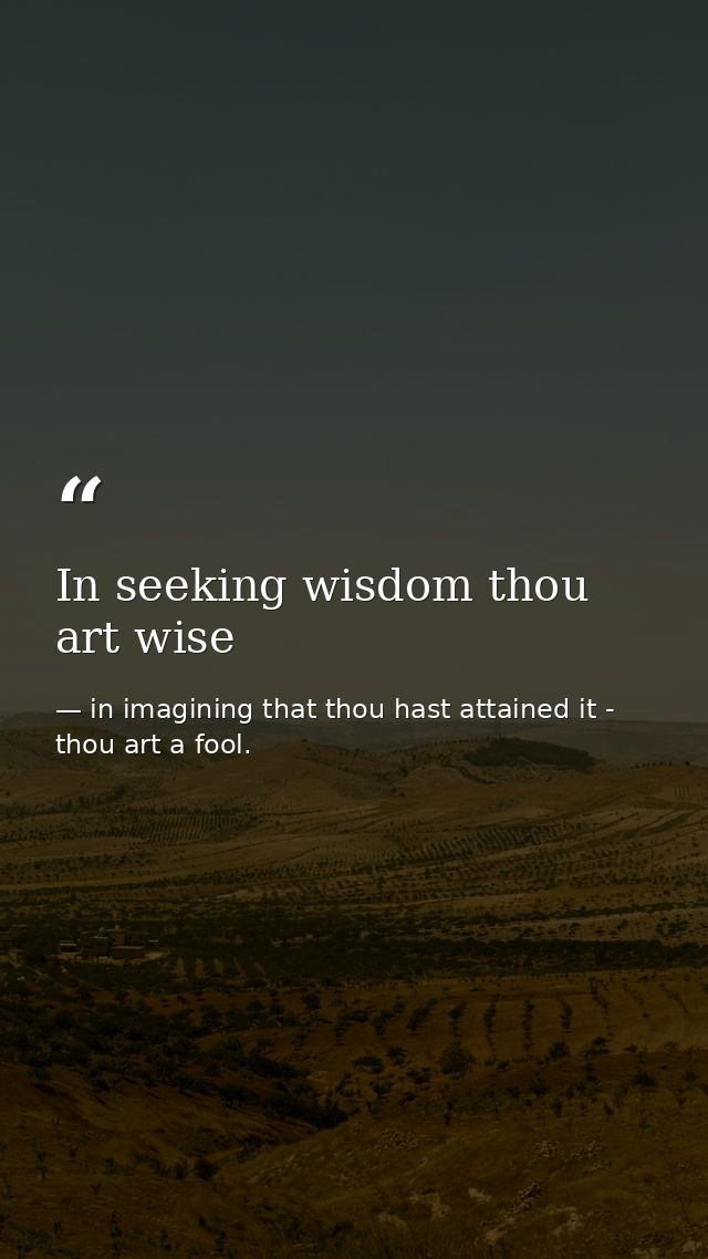 In seeking wisdom thou art wise — in imagining that thou hast attained it - thou art a fool.