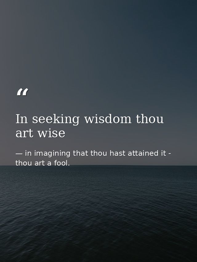 In seeking wisdom thou art wise — in imagining that thou hast attained it - thou art a fool.