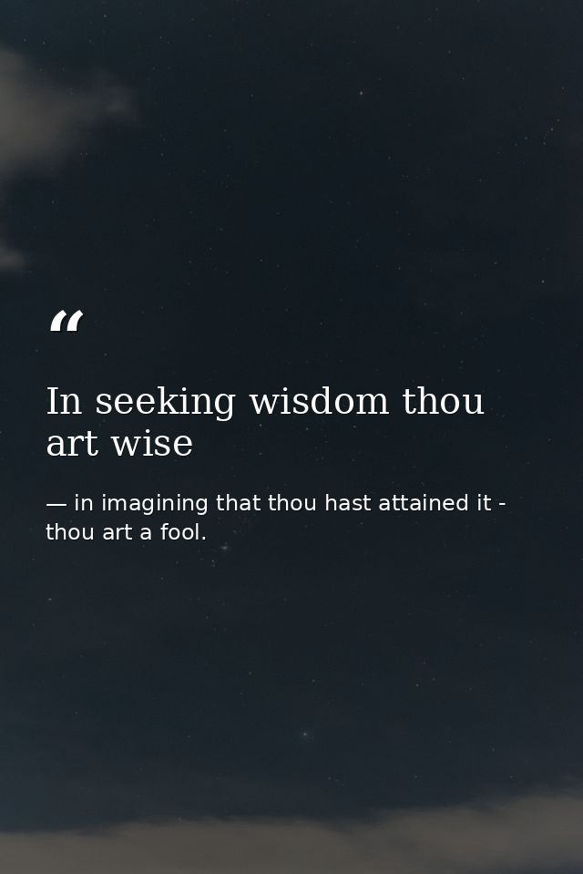 In seeking wisdom thou art wise — in imagining that thou hast attained it - thou art a fool.
