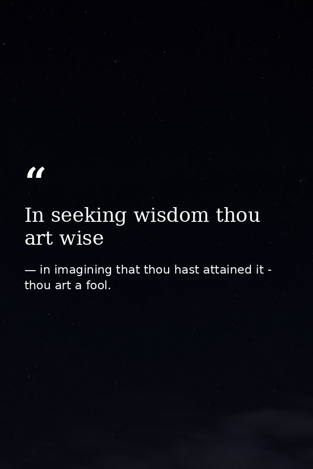 In seeking wisdom thou art wise — in imagining that thou hast attained it - thou art a fool.