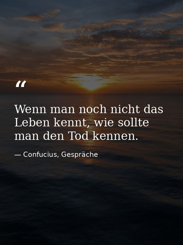 Wenn man noch nicht das Leben kennt, wie sollte man den Tod kennen. — Confucius, Gespräche