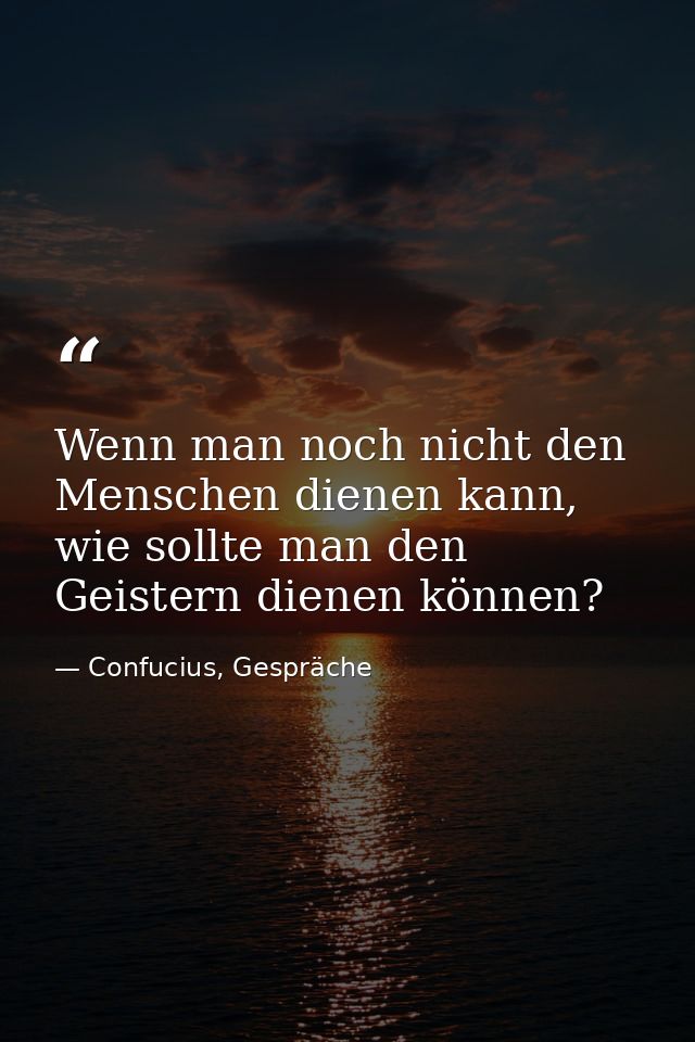 Wenn man noch nicht den Menschen dienen kann, wie sollte man den Geistern dienen können? — Confucius, Gespräche