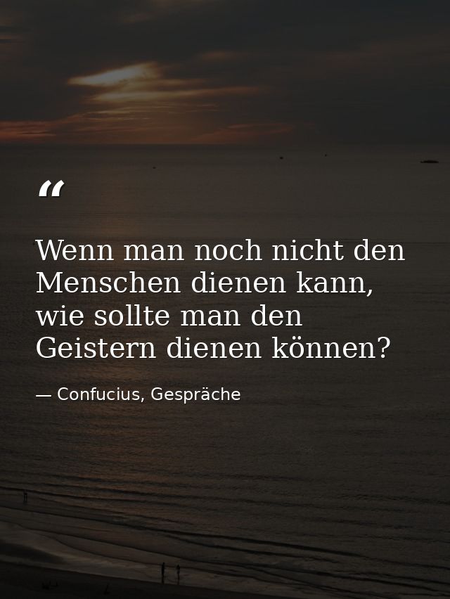 Wenn man noch nicht den Menschen dienen kann, wie sollte man den Geistern dienen können? — Confucius, Gespräche
