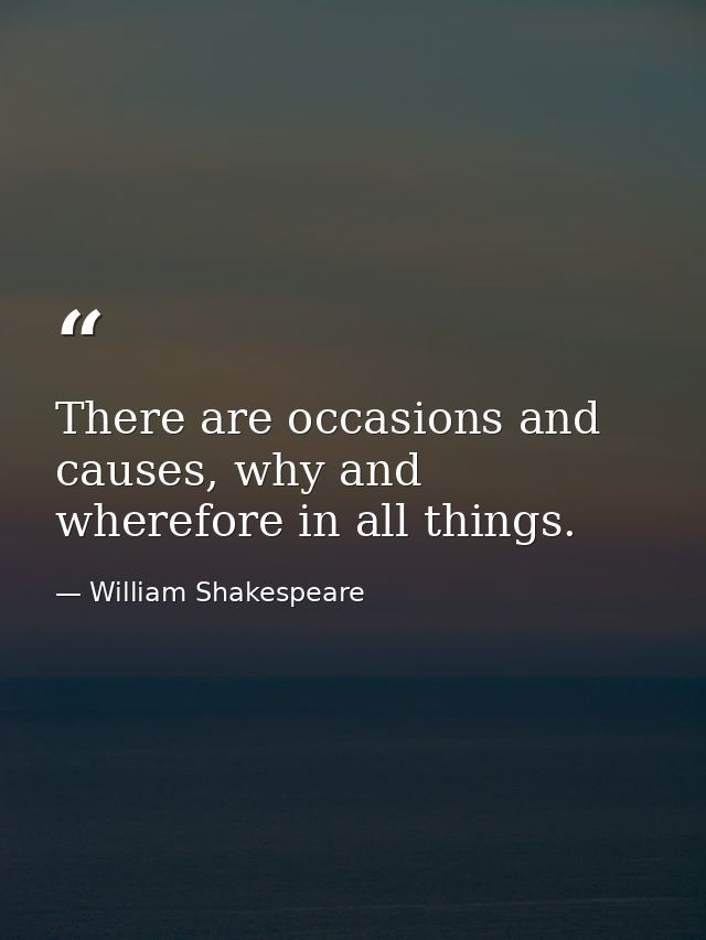 There are occasions and causes, why and wherefore in all things. — William Shakespeare