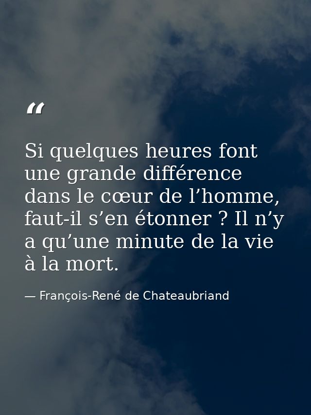 Si quelques heures font une grande différence dans le cœur de l’homme, faut-il s’en étonner ? Il n’y a qu’une minute de  — François-René de Chateaubriand