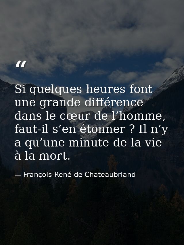 Si quelques heures font une grande différence dans le cœur de l’homme, faut-il s’en étonner ? Il n’y a qu’une minute de  — François-René de Chateaubriand