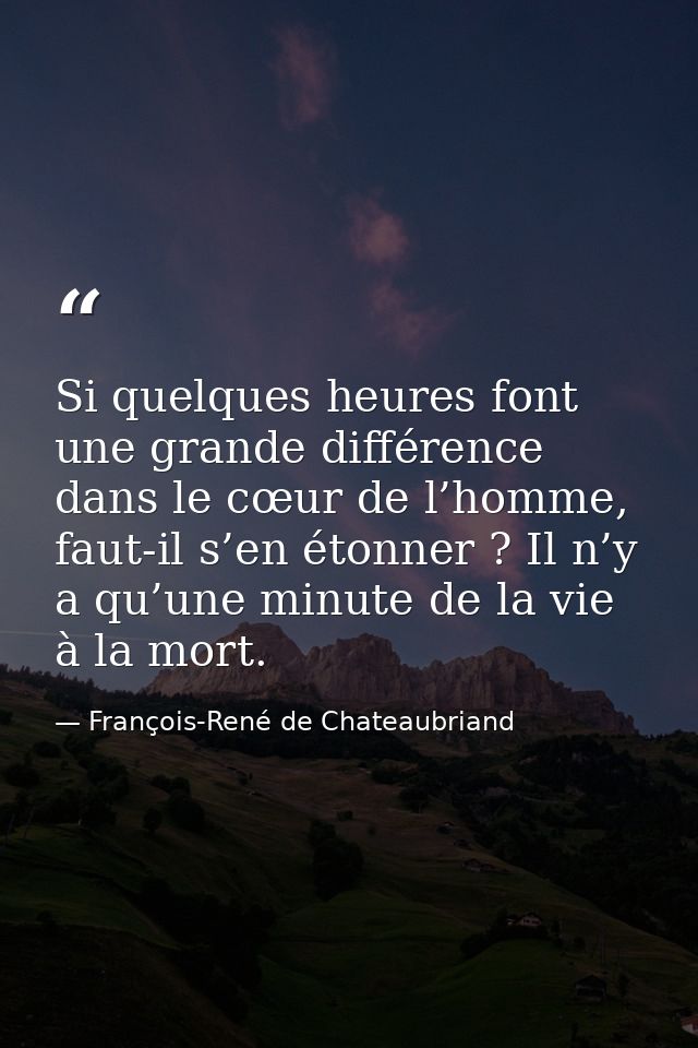 Si quelques heures font une grande différence dans le cœur de l’homme, faut-il s’en étonner ? Il n’y a qu’une minute de  — François-René de Chateaubriand