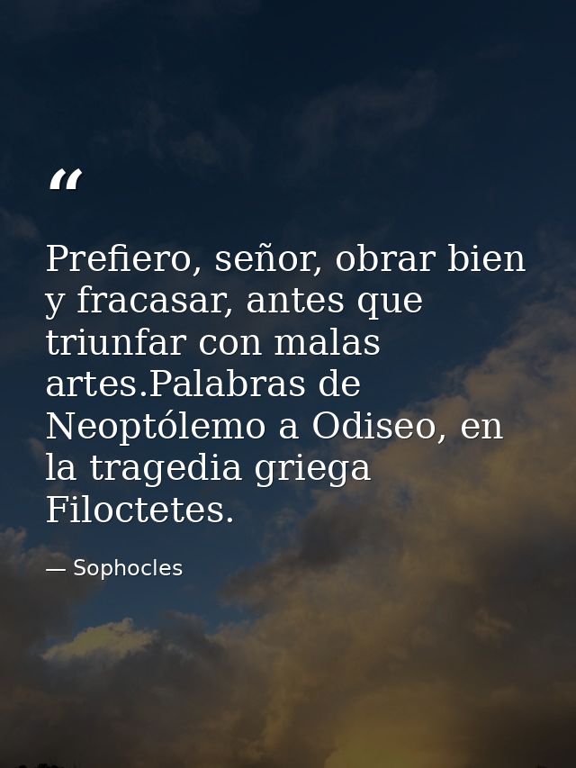 Prefiero, señor, obrar bien y fracasar, antes que triunfar con malas artes.Palabras de Neoptólemo a Odiseo, en la traged — Sophocles