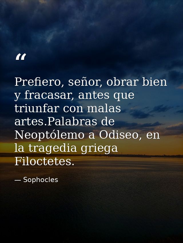 Prefiero, señor, obrar bien y fracasar, antes que triunfar con malas artes.Palabras de Neoptólemo a Odiseo, en la traged — Sophocles