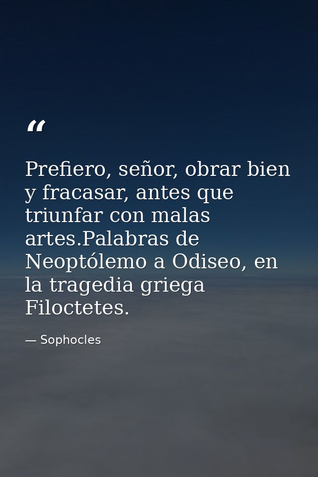 Prefiero, señor, obrar bien y fracasar, antes que triunfar con malas artes.Palabras de Neoptólemo a Odiseo, en la traged — Sophocles
