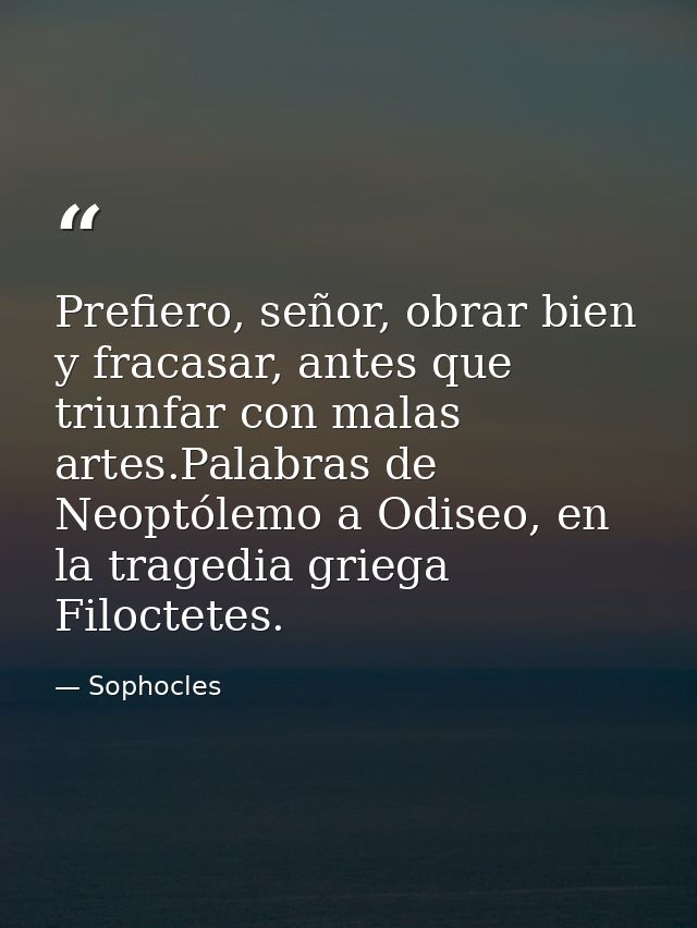 Prefiero, señor, obrar bien y fracasar, antes que triunfar con malas artes.Palabras de Neoptólemo a Odiseo, en la traged — Sophocles