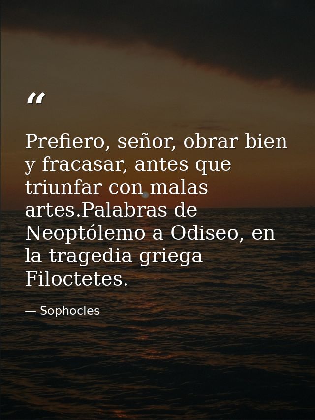 Prefiero, señor, obrar bien y fracasar, antes que triunfar con malas artes.Palabras de Neoptólemo a Odiseo, en la traged — Sophocles